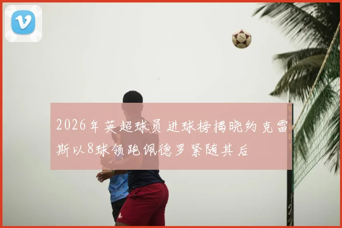 2026年英超球员进球榜揭晓约克雷斯以8球领跑佩德罗紧随其后