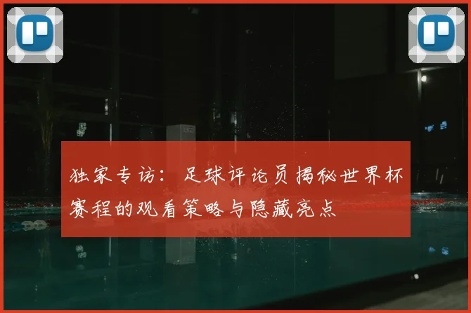 独家专访：足球评论员揭秘世界杯赛程的观看策略与隐藏亮点