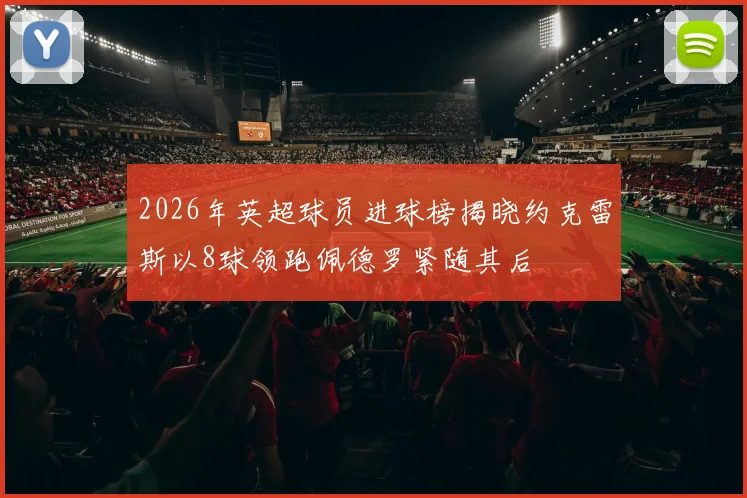 2026年英超球员进球榜揭晓约克雷斯以8球领跑佩德罗紧随其后